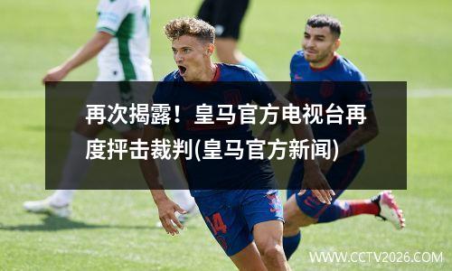 再次揭露！皇马官方电视台再度抨击裁判(皇马官方新闻)