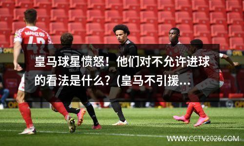 皇马球星愤怒！他们对不允许进球的看法是什么？(皇马不引援)