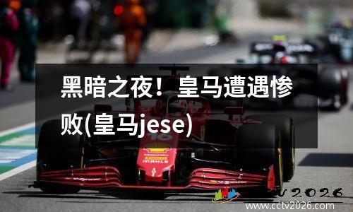 黑暗之夜！皇马遭遇惨败(皇马jese)