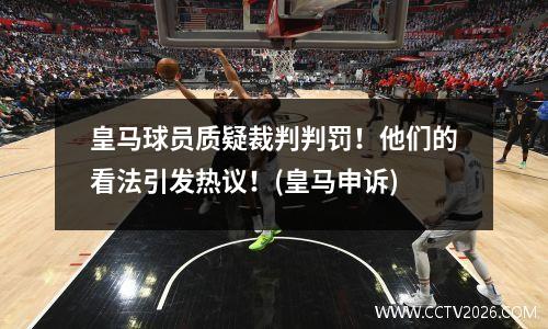 皇马球员质疑裁判判罚！他们的看法引发热议！(皇马申诉)