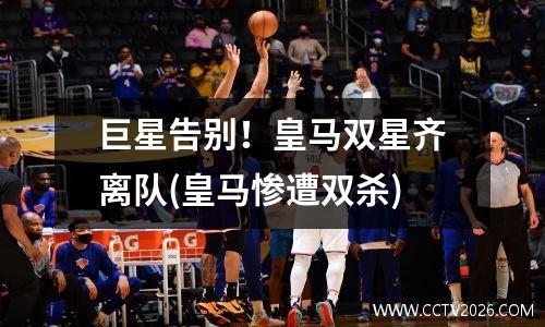巨星告别！皇马双星齐离队(皇马惨遭双杀)