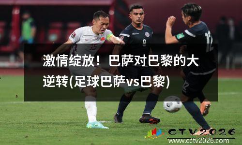 激情绽放！巴萨对巴黎的大逆转(足球巴萨vs巴黎)