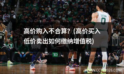 高价购入不合算？(高价买入低价卖出如何缴纳增值税)