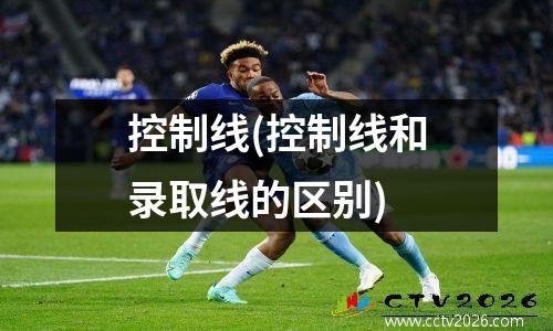 控制线(控制线和录取线的区别)