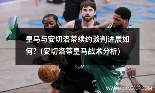 皇马与安切洛蒂续约谈判进展如何？(安切洛蒂皇马战术分析)