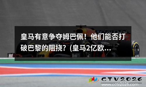 皇马有意争夺姆巴佩！他们能否打破巴黎的阻挠？(皇马2亿欧元求购姆巴佩未果)