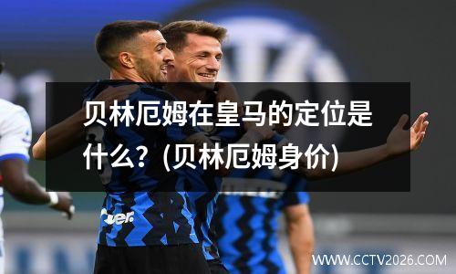 贝林厄姆在皇马的定位是什么？(贝林厄姆身价)