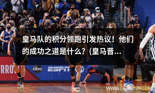 皇马队的积分领跑引发热议！他们的成功之道是什么？(皇马晋级)