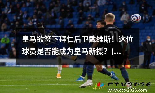 皇马欲签下拜仁后卫戴维斯！这位球员是否能成为皇马新援？(皇马逆转拜仁)