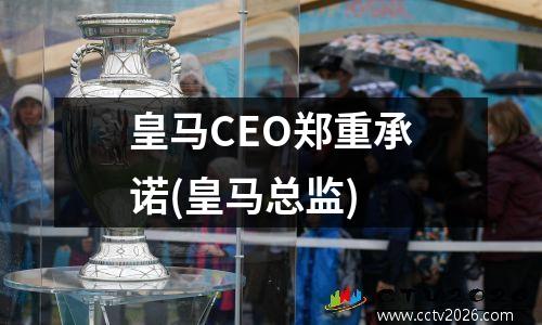 皇马CEO郑重承诺(皇马总监)