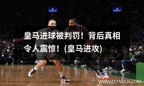 皇马进球被判罚！背后真相令人震惊！(皇马进攻)