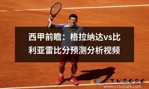 西甲前瞻：格拉纳达vs比利亚雷比分预测分析视频