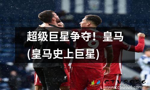 超级巨星争夺！皇马(皇马史上巨星)