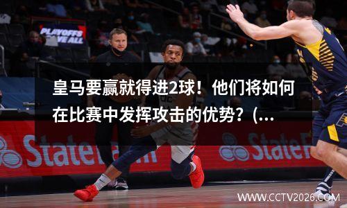 皇马要赢就得进2球！他们将如何在比赛中发挥攻击的优势？(皇马什么战术)