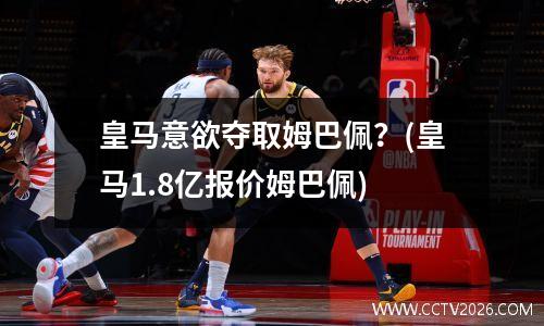 皇马意欲夺取姆巴佩？(皇马1.8亿报价姆巴佩)