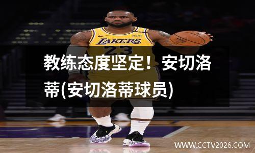 教练态度坚定！安切洛蒂(安切洛蒂球员)