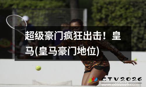 超级豪门疯狂出击！皇马(皇马豪门地位)