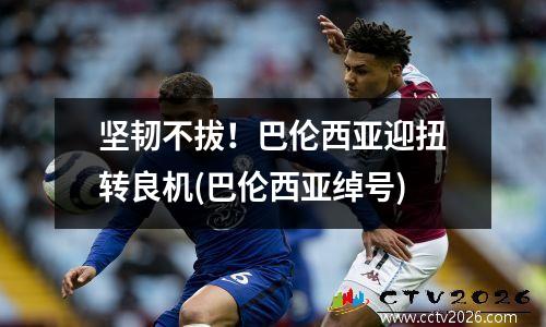 坚韧不拔！巴伦西亚迎扭转良机(巴伦西亚绰号)