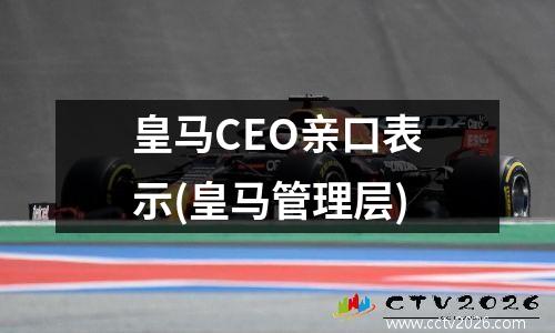 皇马CEO亲口表示(皇马管理层)