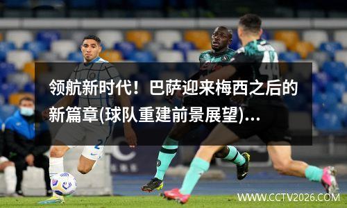 领航新时代！巴萨迎来梅西之后的新篇章(球队重建前景展望)(梅西:巴萨若不重建就离队 新闻)