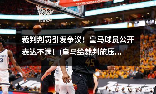 裁判判罚引发争议！皇马球员公开表达不满！(皇马给裁判施压)