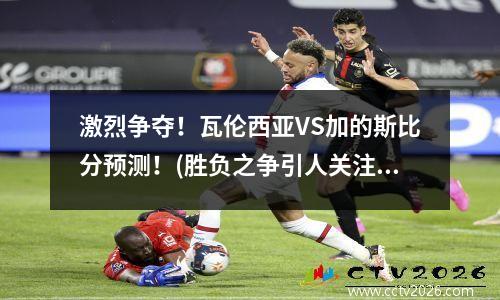 激烈争夺！瓦伦西亚VS加的斯比分预测！(胜负之争引人关注)(瓦伦西亚vs皇家巴拉多利德)