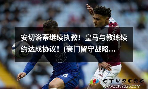 安切洛蒂继续执教！皇马与教练续约达成协议！(豪门留守战略再升级)(安切洛蒂执教皇马哪个赛季)