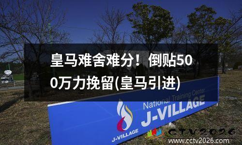 皇马难舍难分！倒贴500万力挽留(皇马引进)