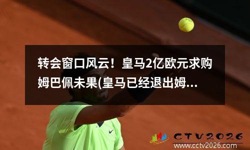 转会窗口风云！皇马2亿欧元求购姆巴佩未果(皇马已经退出姆巴佩的谈判)