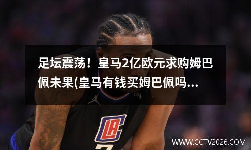足坛震荡！皇马2亿欧元求购姆巴佩未果(皇马有钱买姆巴佩吗)