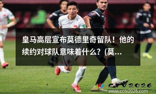 皇马高层宣布莫德里奇留队！他的续约对球队意味着什么？(莫德里奇皇马球衣号码)