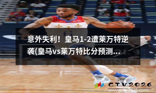 意外失利！皇马1-2遭莱万特逆袭(皇马vs莱万特比分预测)