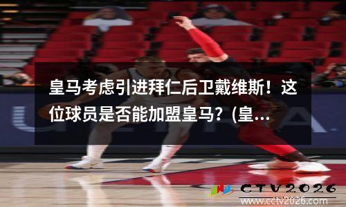 皇马考虑引进拜仁后卫戴维斯！这位球员是否能加盟皇马？(皇马越位淘汰拜仁)