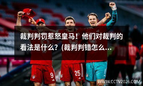 裁判判罚惹怒皇马！他们对裁判的看法是什么？(裁判判错怎么解决)