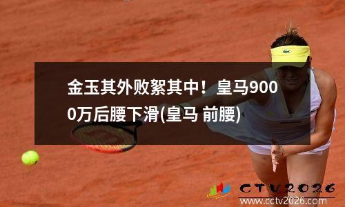 金玉其外败絮其中！皇马9000万后腰下滑(皇马 前腰)