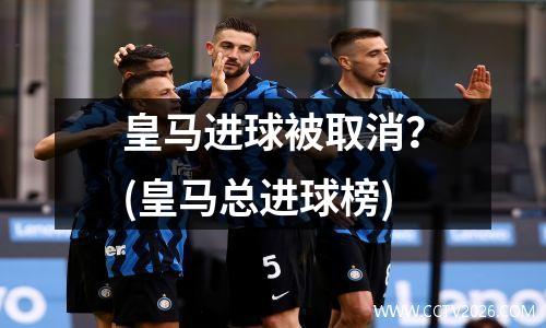 皇马进球被取消？(皇马总进球榜)