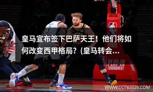 皇马宣布签下巴萨天王！他们将如何改变西甲格局？(皇马转会巴萨)