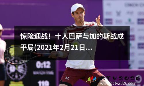 惊险迎战！十人巴萨与加的斯战成平局(2021年2月21日巴萨vs加的斯直播)