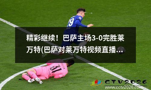 精彩继续！巴萨主场3-0完胜莱万特(巴萨对莱万特视频直播)