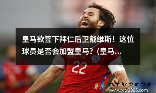 皇马欲签下拜仁后卫戴维斯！这位球员是否会加盟皇马？(皇马大胜拜仁)