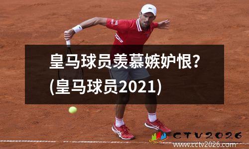 皇马球员羡慕嫉妒恨？(皇马球员2021)