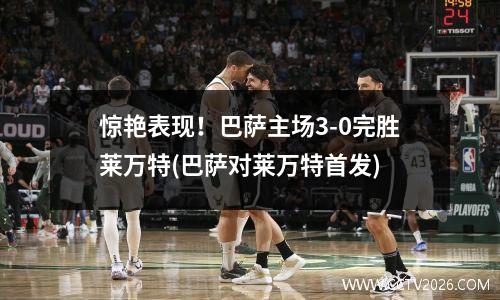 惊艳表现！巴萨主场3-0完胜莱万特(巴萨对莱万特首发)