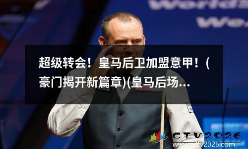 超级转会！皇马后卫加盟意甲！(豪门揭开新篇章)(皇马后场阵容)