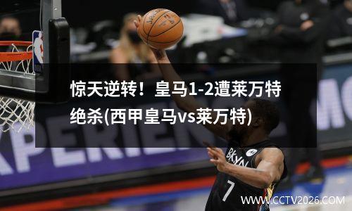 惊天逆转！皇马1-2遭莱万特绝杀(西甲皇马vs莱万特)