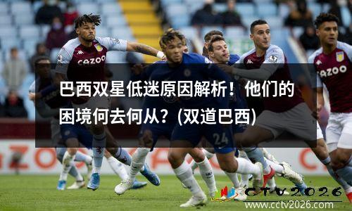 巴西双星低迷原因解析！他们的困境何去何从？(双道巴西)