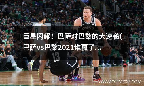 巨星闪耀！巴萨对巴黎的大逆袭(巴萨vs巴黎2021谁赢了)
