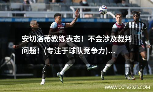 安切洛蒂教练表态！不会涉及裁判问题！(专注于球队竞争力)(安切洛蒂水平怎么样)