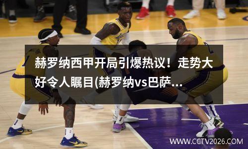 赫罗纳西甲开局引爆热议！走势大好令人瞩目(赫罗纳vs巴萨热身赛录像回放)