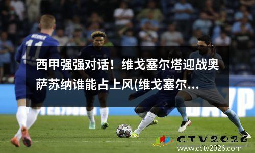 西甲强强对话！维戈塞尔塔迎战奥萨苏纳谁能占上风(维戈塞尔塔俱乐部)