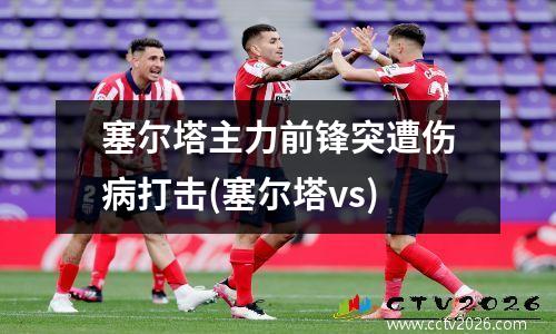 塞尔塔主力前锋突遭伤病打击(塞尔塔vs)